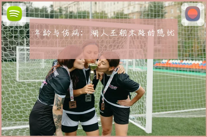 年龄与伤病：湖人王朝末路的隐忧