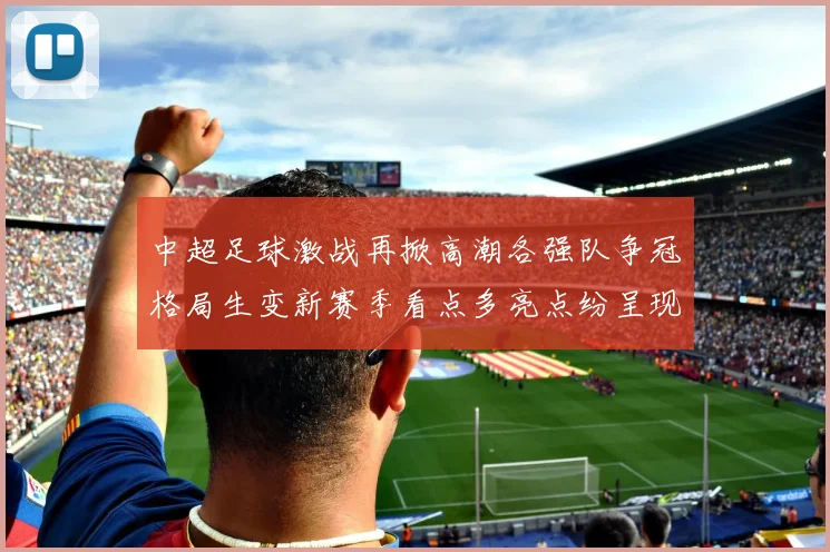 中超足球激战再掀高潮各强队争冠格局生变新赛季看点多亮点纷呈现