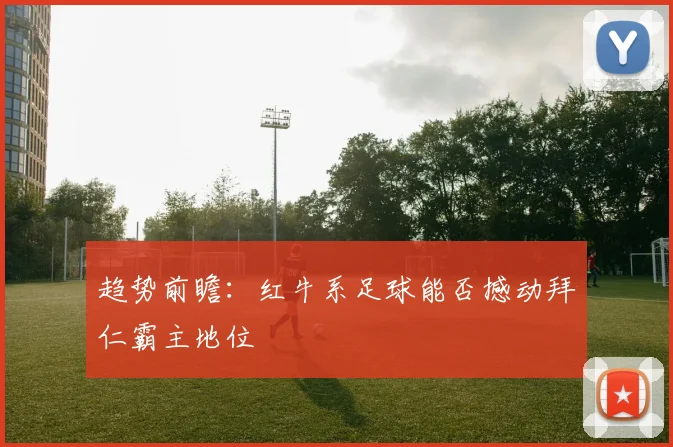 趋势前瞻：红牛系足球能否撼动拜仁霸主地位