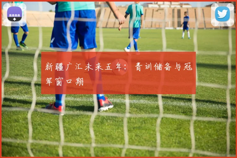新疆广汇未来五年：青训储备与冠军窗口期
