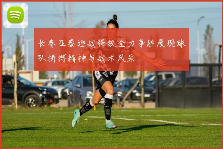 长春亚泰迎战强敌全力争胜展现球队拼搏精神与战术风采