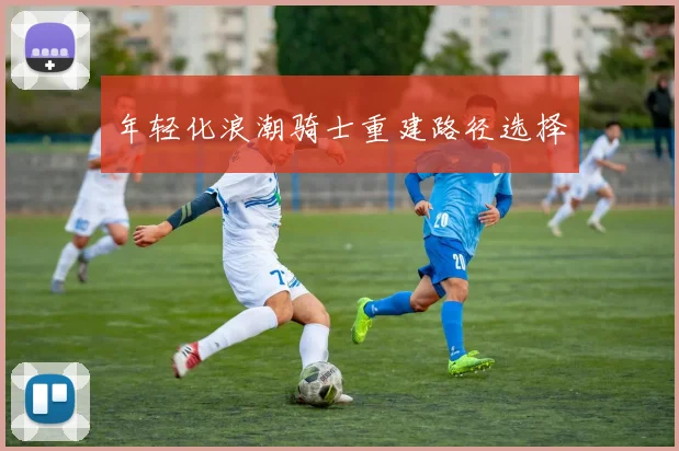 年轻化浪潮骑士重建路径选择
