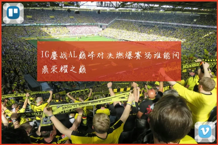 IG鏖战AL巅峰对决燃爆赛场谁能问鼎荣耀之巅