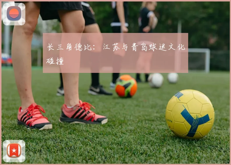 长三角德比：江苏与青岛球迷文化碰撞