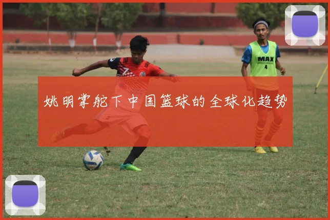 姚明掌舵下中国篮球的全球化趋势