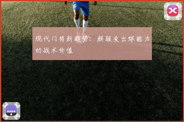 现代门将新趋势：颜骏凌出球能力的战术价值