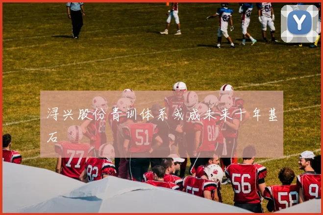 浔兴股份青训体系或成未来十年基石