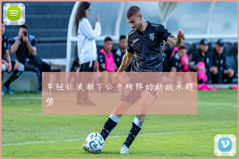 年轻化浪潮下公牛对阵的新战术趋势