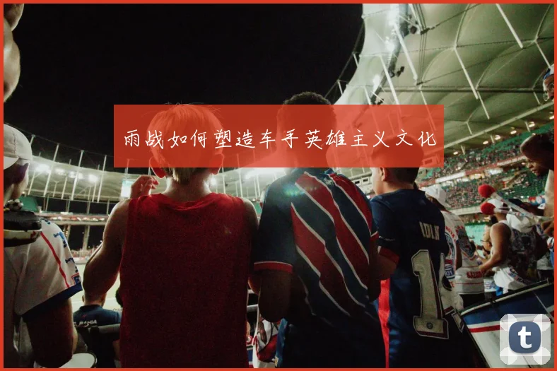 雨战如何塑造车手英雄主义文化