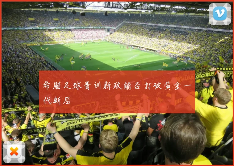 希腊足球青训新政能否打破黄金一代断层