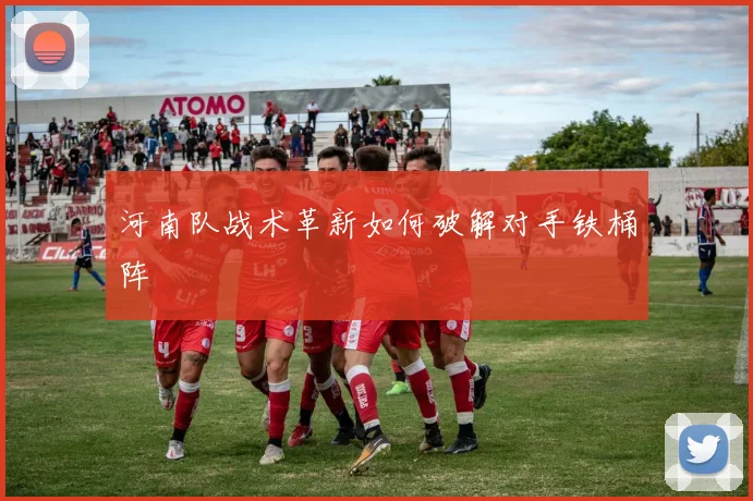 河南队战术革新如何破解对手铁桶阵