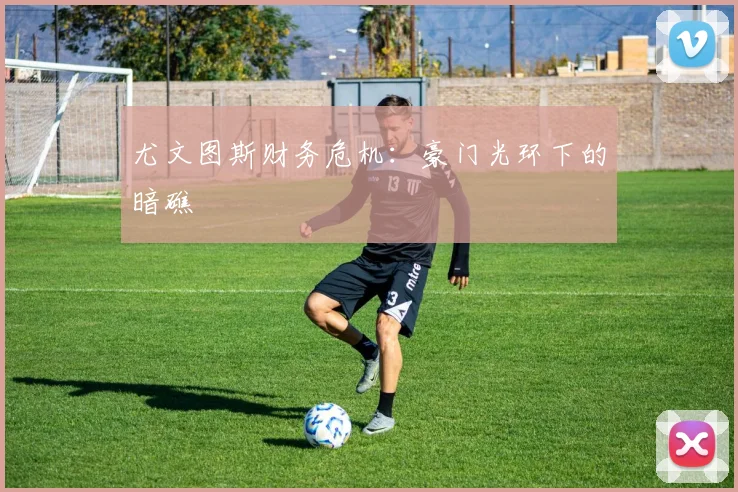 尤文图斯财务危机：豪门光环下的暗礁