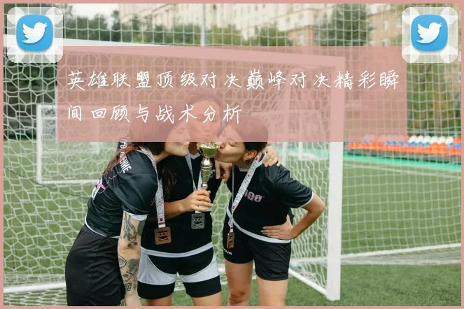 英雄联盟顶级对决巅峰对决精彩瞬间回顾与战术分析