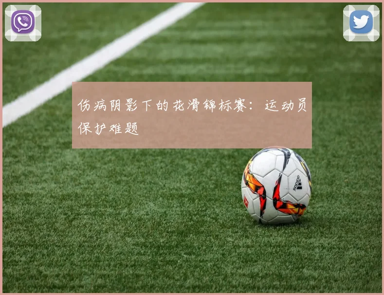 伤病阴影下的花滑锦标赛：运动员保护难题