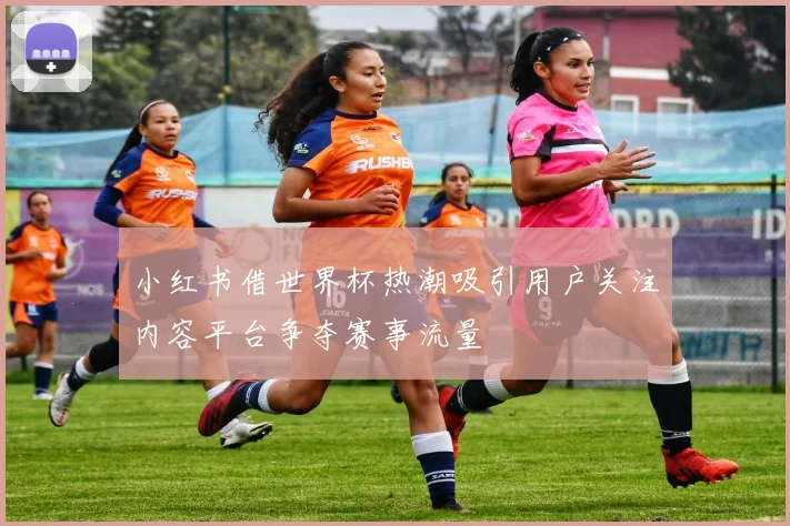 小红书借世界杯热潮吸引用户关注内容平台争夺赛事流量