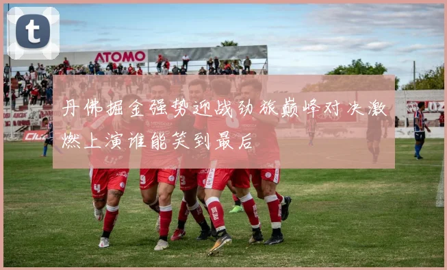 丹佛掘金强势迎战劲旅巅峰对决激燃上演谁能笑到最后