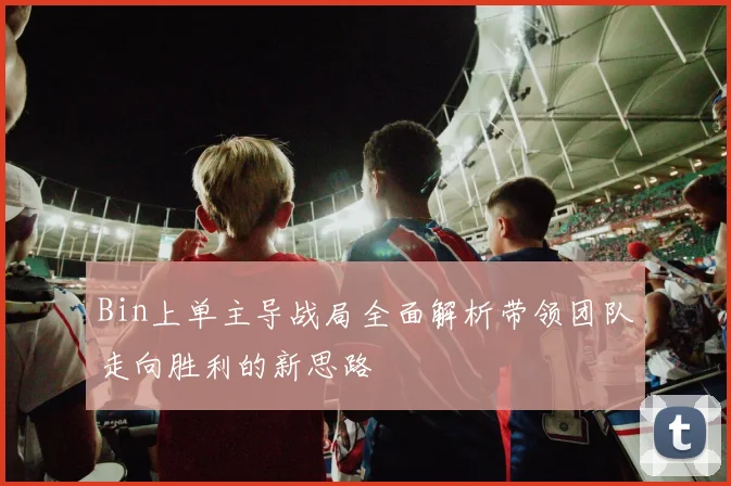 Bin上单主导战局全面解析带领团队走向胜利的新思路