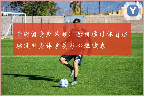全民健身新风潮：如何通过体育运动提升身体素质与心理健康