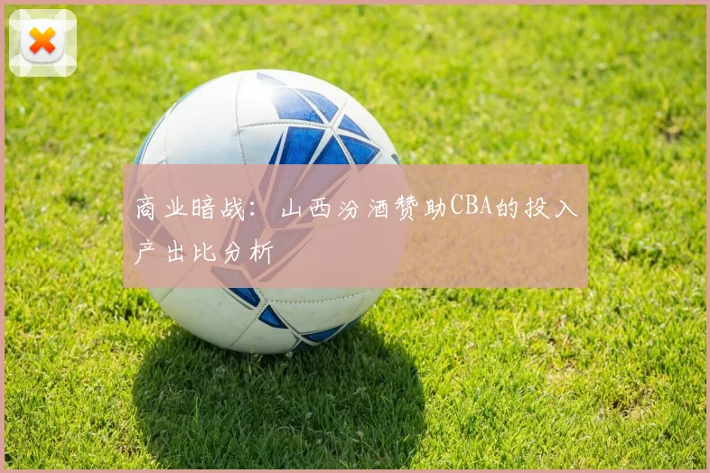 商业暗战：山西汾酒赞助CBA的投入产出比分析