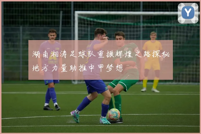湖南湘涛足球队重振辉煌之路探秘地方力量助推中甲梦想