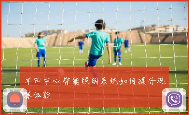 丰田中心智能照明系统如何提升观赛体验