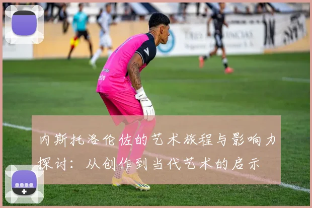 内斯托洛伦佐的艺术旅程与影响力探讨：从创作到当代艺术的启示