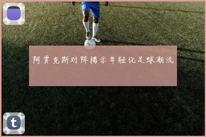 阿贾克斯对阵揭示年轻化足球潮流
