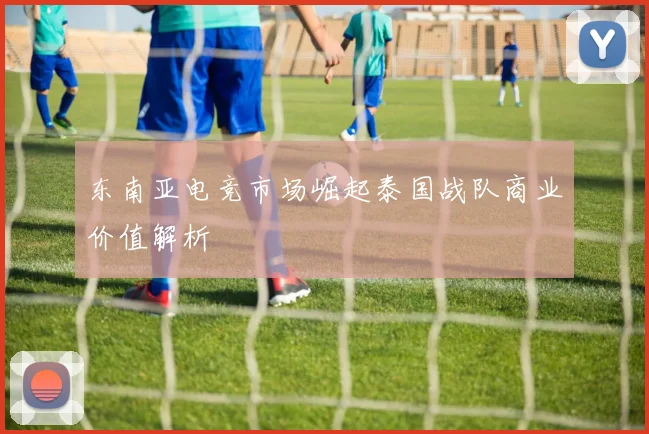 东南亚电竞市场崛起泰国战队商业价值解析