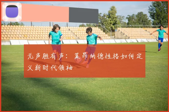 无声胜有声：莱昂纳德性格如何定义新时代领袖