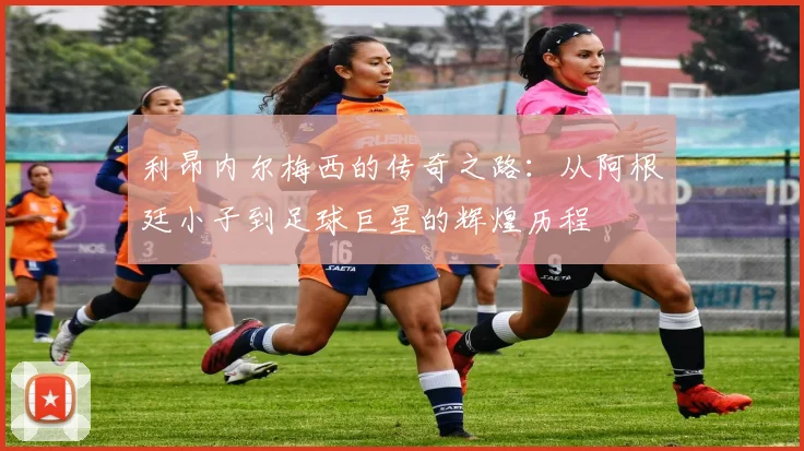 利昂内尔梅西的传奇之路：从阿根廷小子到足球巨星的辉煌历程