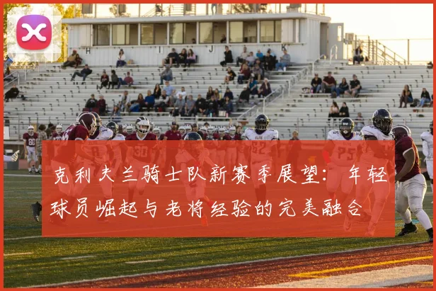 克利夫兰骑士队新赛季展望：年轻球员崛起与老将经验的完美融合