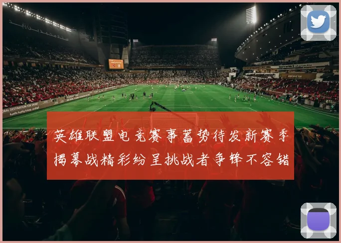 英雄联盟电竞赛事蓄势待发新赛季揭幕战精彩纷呈挑战者争锋不容错过